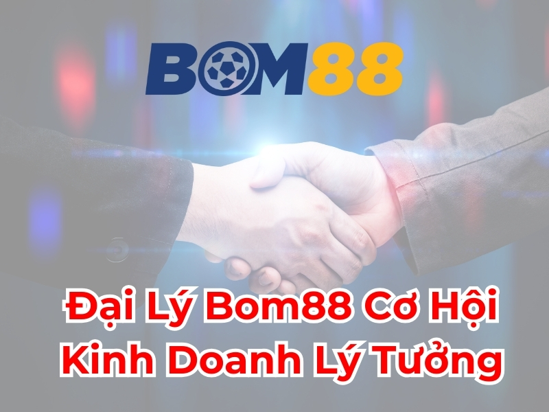 Đại lý BOM88 cơ hội kinh doanh lý tưởng